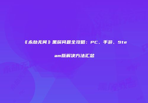 《永劫无间》黑屏问题全攻略：PC、手游、Steam版解决方法汇总