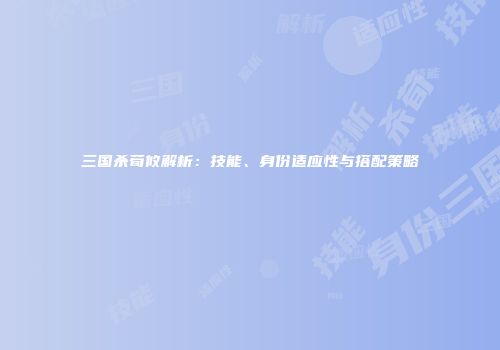 三国杀荀攸解析：技能、身份适应性与搭配策略