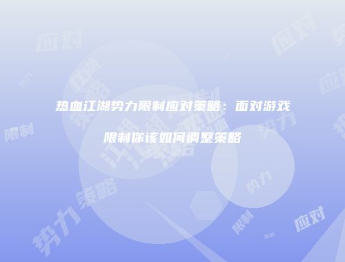 热血江湖势力限制应对策略：面对游戏限制你该如何调整策略