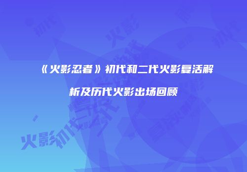《火影忍者》初代和二代火影复活解析及历代火影出场回顾