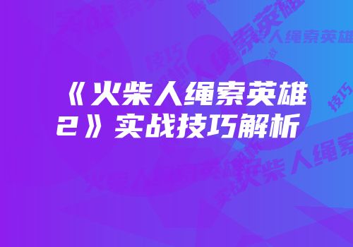 《火柴人绳索英雄2》实战技巧解析