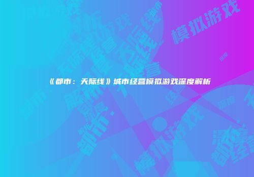《都市：天际线》城市经营模拟游戏深度解析