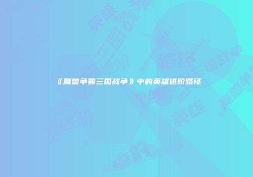 《魔兽争霸三国战争》中的英雄进阶路径