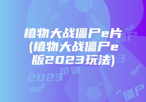 植物大战僵尸e片(植物大战僵尸e版2023玩法)
