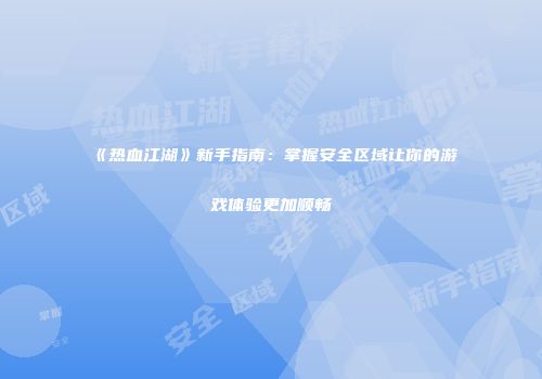 《热血江湖》新手指南：掌握安全区域让你的游戏体验更加顺畅