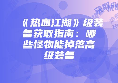 《热血江湖》级装备获取指南：哪些怪物能掉落高级装备