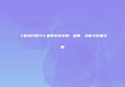 《最终幻想14》雇员系统详解：雇佣、功能与设置攻略