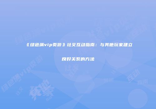 《绿色满vip页游》社交互动指南：与其他玩家建立良好关系的方法
