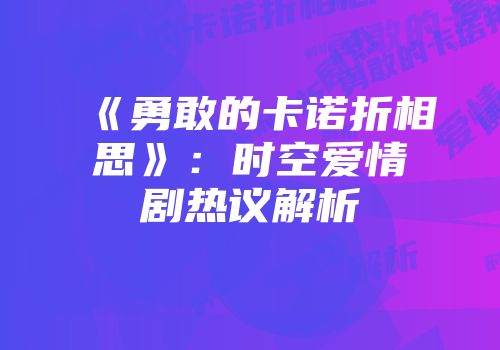 《勇敢的卡诺折相思》：时空爱情剧热议解析