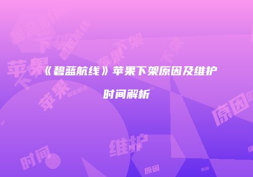 《碧蓝航线》苹果下架原因及维护时间解析