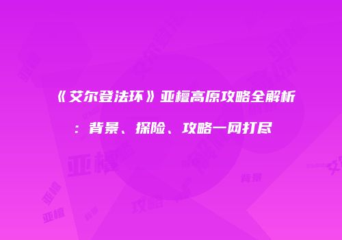 《艾尔登法环》亚檀高原攻略全解析：背景、探险、攻略一网打尽