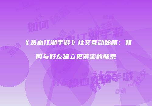《热血江湖手游》社交互动秘籍：如何与好友建立更紧密的联系