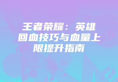 王者荣耀：英雄回血技巧与血量上限提升指南