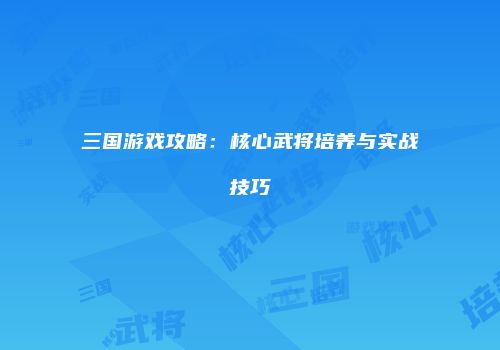三国游戏攻略：核心武将培养与实战技巧