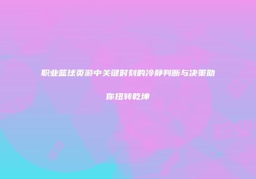 职业篮球页游中关键时刻的冷静判断与决策助你扭转乾坤