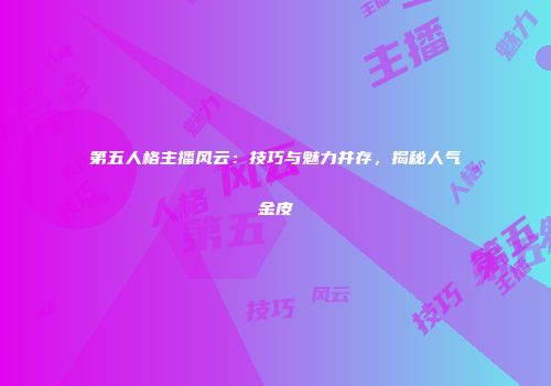 第五人格主播风云：技巧与魅力并存，揭秘人气金皮