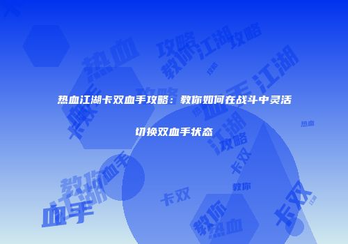 热血江湖卡双血手攻略：教你如何在战斗中灵活切换双血手状态