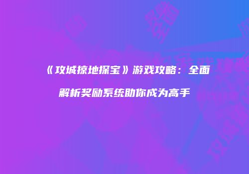 《攻城掠地探宝》游戏攻略：全面解析奖励系统助你成为高手