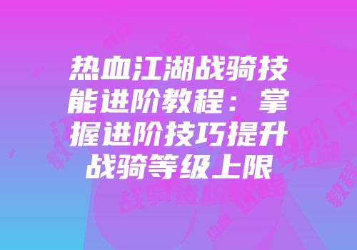 热血江湖战骑技能进阶教程：掌握进阶技巧提升战骑等级上限