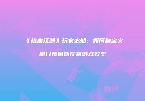《热血江湖》玩家必知：如何自定义窗口布局以提高游戏效率