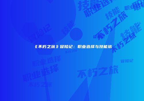 《不朽之旅》冒险记：职业选择与技能坑