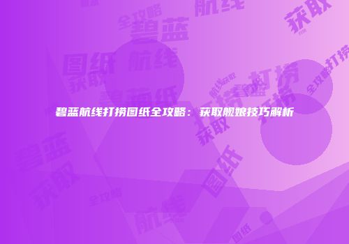 碧蓝航线打捞图纸全攻略：获取舰娘技巧解析
