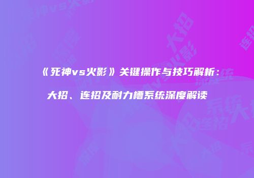 《死神vs火影》关键操作与技巧解析：大招、连招及耐力槽系统深度解读