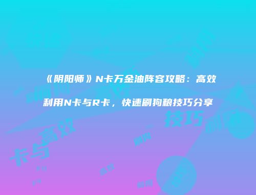 《阴阳师》N卡万金油阵容攻略：高效利用N卡与R卡，快速刷狗粮技巧分享