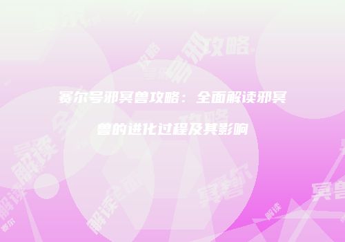 赛尔号邪冥兽攻略：全面解读邪冥兽的进化过程及其影响