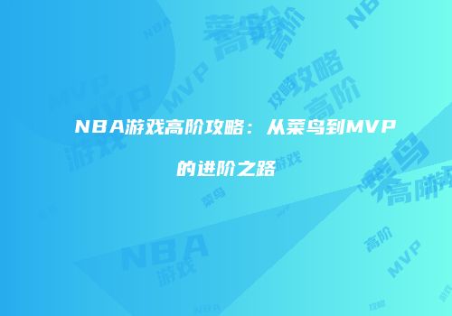NBA游戏高阶攻略：从菜鸟到MVP的进阶之路