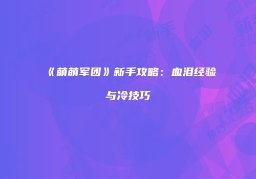 《萌萌军团》新手攻略：血泪经验与冷技巧