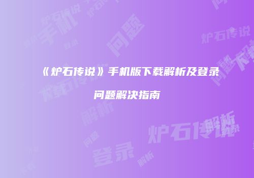 《炉石传说》手机版下载解析及登录问题解决指南