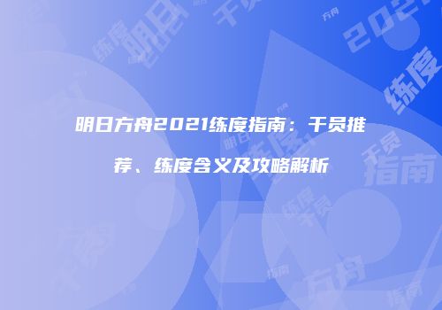 明日方舟2021练度指南：干员推荐、练度含义及攻略解析