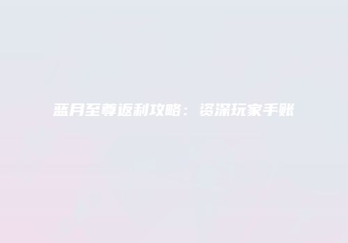 蓝月至尊返利攻略：资深玩家手账