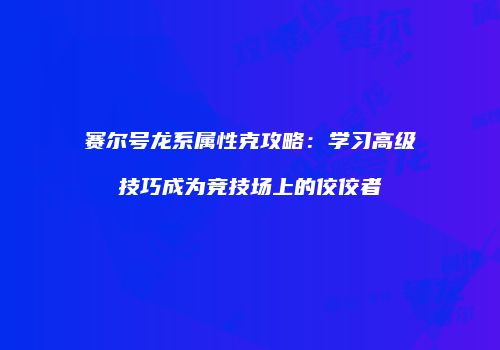 赛尔号龙系属性克攻略:学习高级技巧成为竞技场上的佼佼者