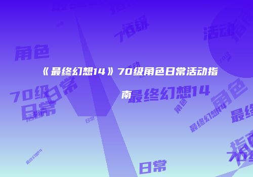 《最终幻想14》70级角色日常活动指南
