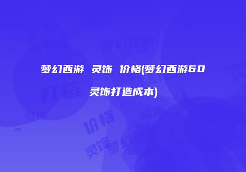 梦幻西游 灵饰 价格(梦幻西游60灵饰打造成本)