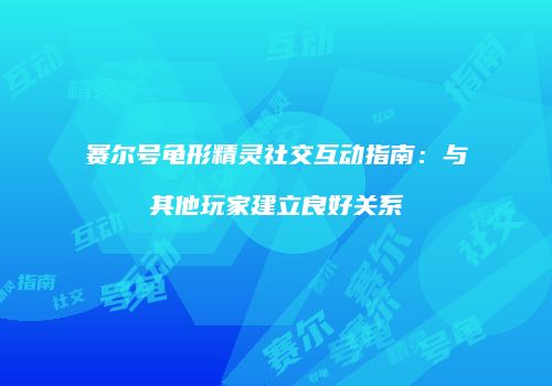 赛尔号龟形精灵社交互动指南:与其他玩家建立良好关系