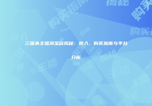 三国杀主播淘宝店揭秘：收入、购买指南与平台分析