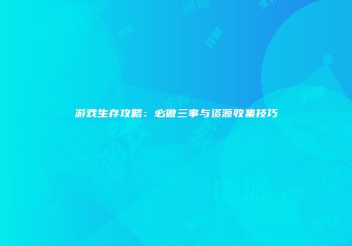游戏生存攻略：必做三事与资源收集技巧