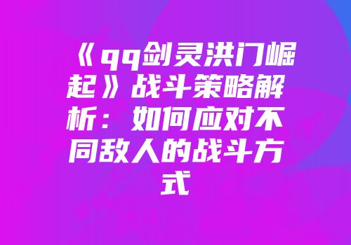 《qq剑灵洪门崛起》战斗策略解析：如何应对不同敌人的战斗方式