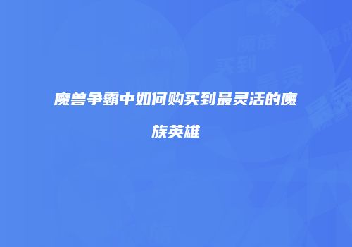 魔兽争霸中如何购买到最灵活的魔族英雄