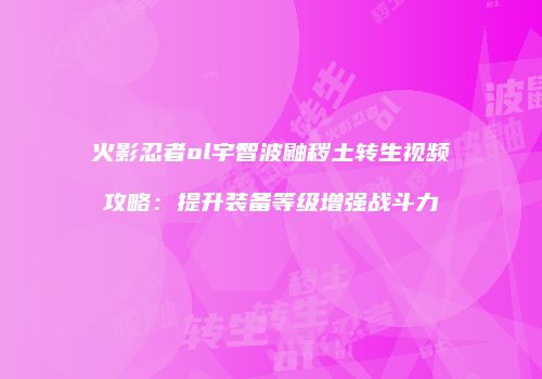 火影忍者ol宇智波鼬秽土转生视频攻略：提升装备等级增强战斗力