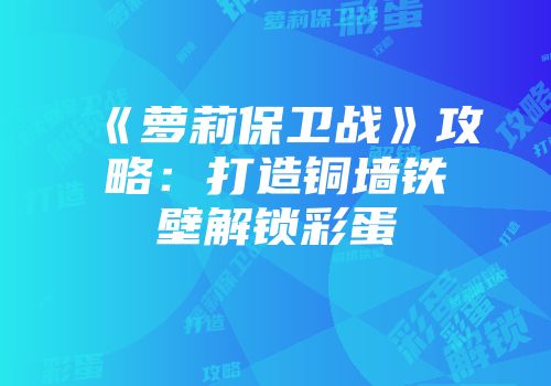 《萝莉保卫战》攻略：打造铜墙铁壁解锁彩蛋