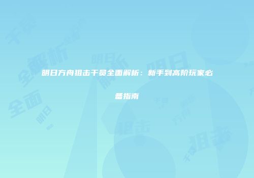 明日方舟狙击干员全面解析：新手到高阶玩家必备指南