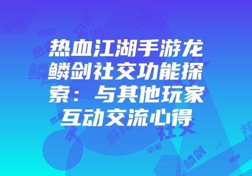 热血江湖手游龙鳞剑社交功能探索：与其他玩家互动交流心得