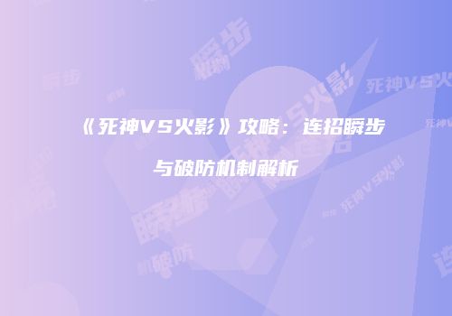《死神VS火影》攻略：连招瞬步与破防机制解析