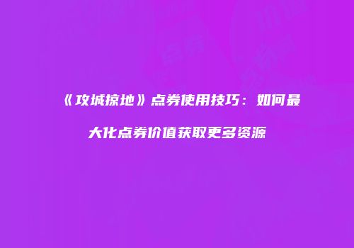 《攻城掠地》点券使用技巧：如何最大化点券价值获取更多资源