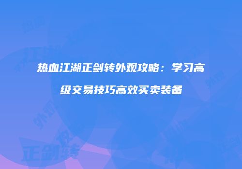 热血江湖正剑转外观攻略：学习高级交易技巧高效买卖装备