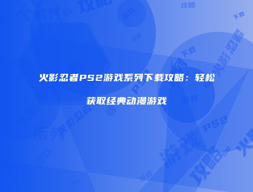 火影忍者PS2游戏系列下载攻略：轻松获取经典动漫游戏